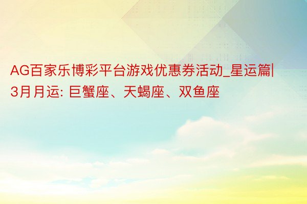 AG百家乐博彩平台游戏优惠券活动_星运篇|3月月运: 巨蟹座、天蝎座、双鱼座