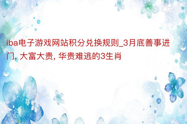 iba电子游戏网站积分兑换规则_3月底善事进门, 大富大贵, 华贵难逃的3生肖