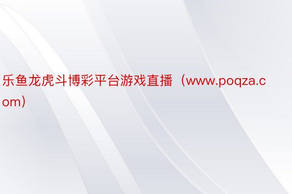 乐鱼龙虎斗博彩平台游戏直播（www.poqza.com）