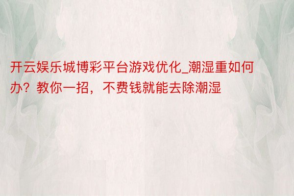 开云娱乐城博彩平台游戏优化_潮湿重如何办？教你一招，不费钱就能去除潮湿