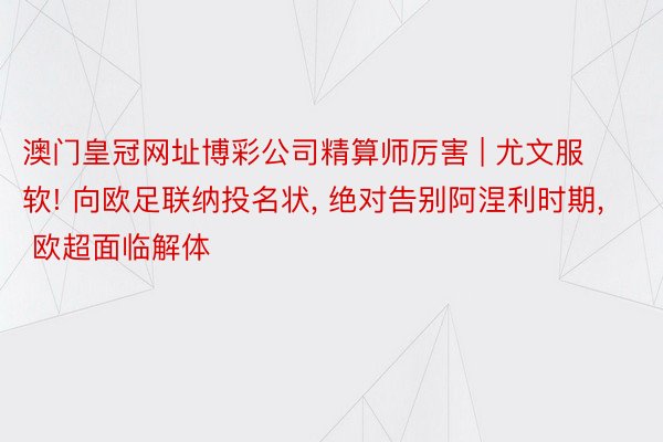 澳门皇冠网址博彩公司精算师厉害 | 尤文服软! 向欧足联纳投名状, 绝对告别阿涅利时期, 欧超面临解体