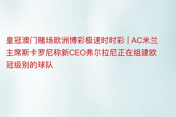 皇冠澳门赌场欧洲博彩极速时时彩 | AC米兰主席斯卡罗尼称新CEO弗尔拉尼正在组建欧冠级别的球队