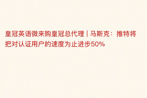 皇冠英语微来购皇冠总代理 | 马斯克：推特将把对认证用户的速度为止进步50%