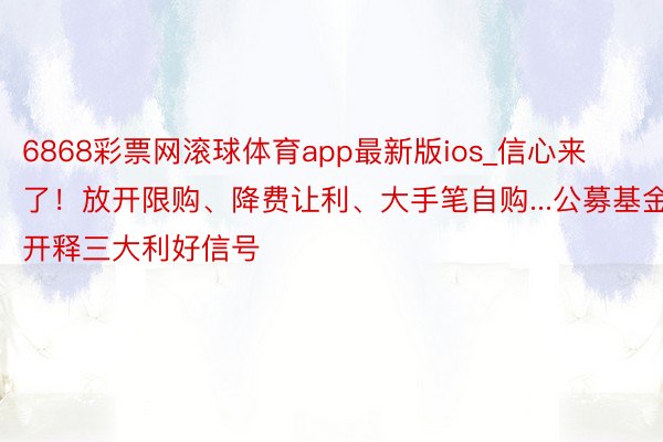 6868彩票网滚球体育app最新版ios_信心来了！放开限购、降费让利、大手笔自购...公募基金开释三大利好信号