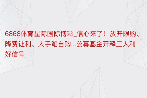 6868体育星际国际博彩_信心来了！放开限购、降费让利、大手笔自购...公募基金开释三大利好信号