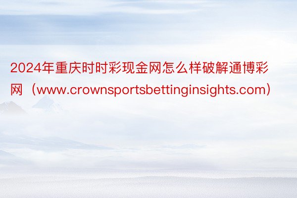 2024年重庆时时彩现金网怎么样破解通博彩网（www.crownsportsbettinginsights.com）