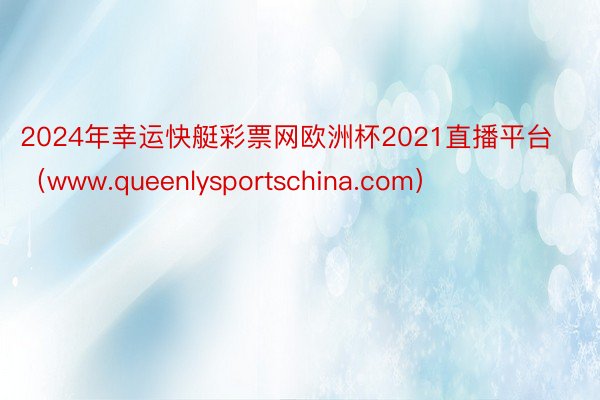 2024年幸运快艇彩票网欧洲杯2021直播平台（www.queenlysportschina.com）