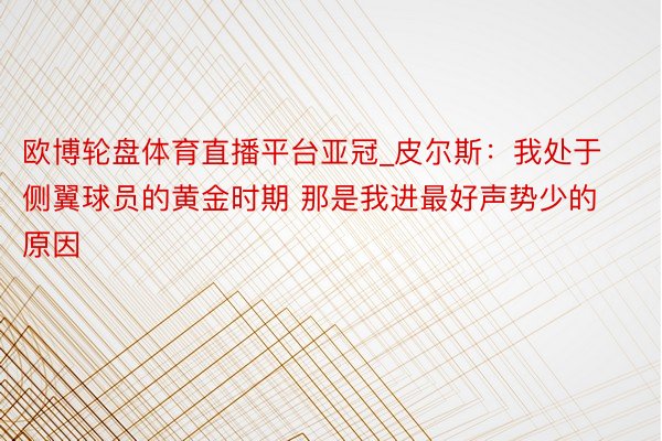 欧博轮盘体育直播平台亚冠_皮尔斯：我处于侧翼球员的黄金时期 那是我进最好声势少的原因