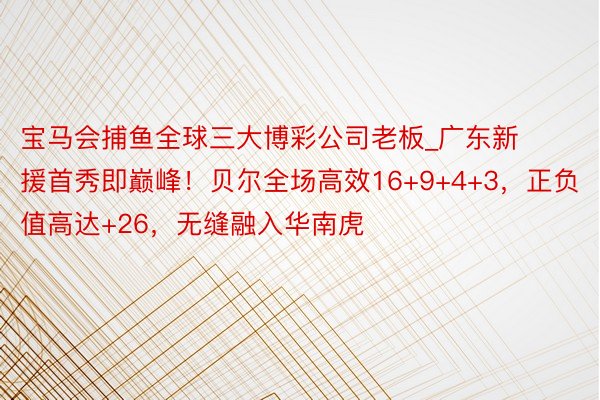 宝马会捕鱼全球三大博彩公司老板_广东新援首秀即巅峰！贝尔全场高效16+9+4+3，正负值高达+26，无缝融入华南虎