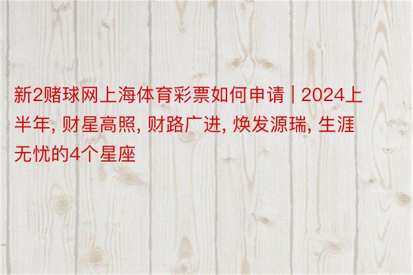 新2赌球网上海体育彩票如何申请 | 2024上半年, 财星高照, 财路广进, 焕发源瑞, 生涯无忧的4个星座