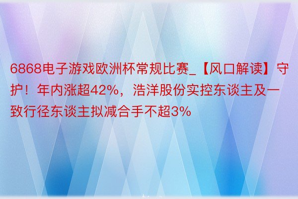 6868电子游戏欧洲杯常规比赛_【风口解读】守护！年内涨超42%，浩洋股份实控东谈主及一致行径东谈主拟减合手不超3%