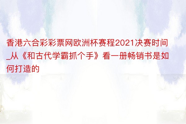 香港六合彩彩票网欧洲杯赛程2021决赛时间_从《和古代学霸抓个手》看一册畅销书是如何打造的