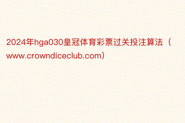 2024年hga030皇冠体育彩票过关投注算法（www.crowndiceclub.com）