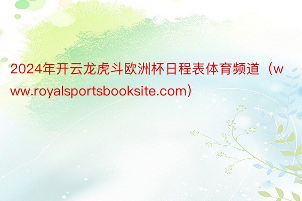 2024年开云龙虎斗欧洲杯日程表体育频道（www.royalsportsbooksite.com）