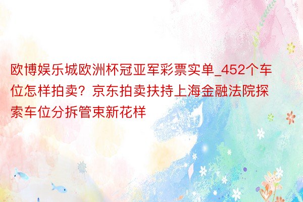 欧博娱乐城欧洲杯冠亚军彩票实单_452个车位怎样拍卖？京东拍卖扶持上海金融法院探索车位分拆管束新花样