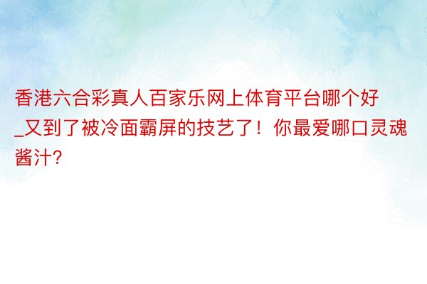 香港六合彩真人百家乐网上体育平台哪个好_又到了被冷面霸屏的技艺了！你最爱哪口灵魂酱汁？