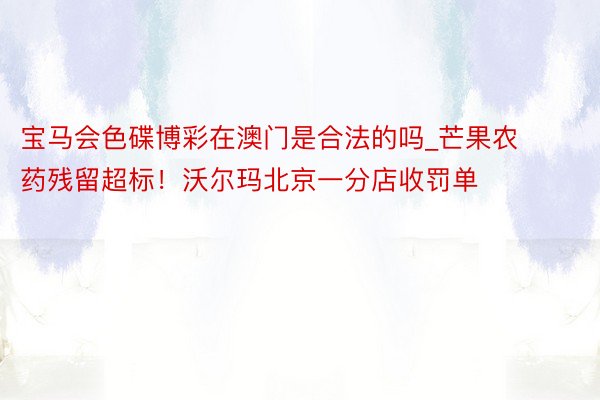 宝马会色碟博彩在澳门是合法的吗_芒果农药残留超标！沃尔玛北京一分店收罚单