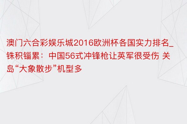 澳门六合彩娱乐城2016欧洲杯各国实力排名_铢积锱累：中国56式冲锋枪让英军很受伤 关岛“大象散步”机型多