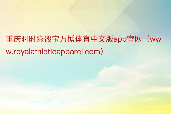 重庆时时彩骰宝万博体育中文版app官网（www.royalathleticapparel.com）