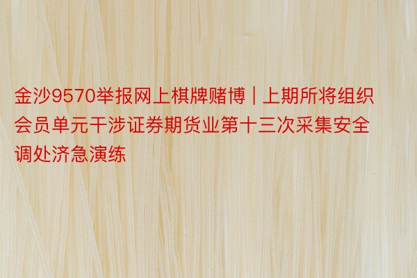 金沙9570举报网上棋牌赌博 | 上期所将组织会员单元干涉证券期货业第十三次采集安全调处济急演练