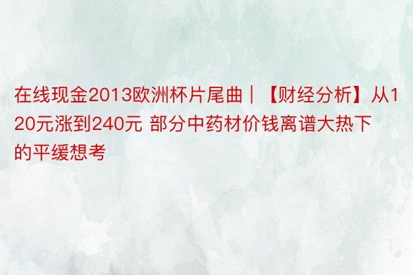 在线现金2013欧洲杯片尾曲 | 【财经分析】从120元涨到240元 部分中药材价钱离谱大热下的平缓想考