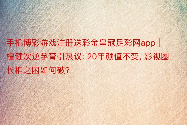 手机博彩游戏注册送彩金皇冠足彩网app | 檀健次逆孕育引热议: 20年颜值不变, 影视圈长相之困如何破?