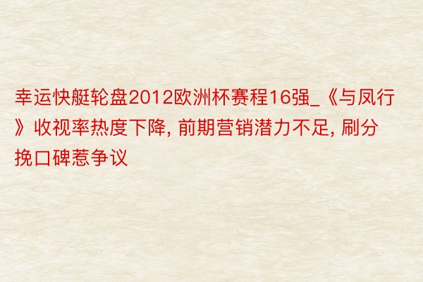 幸运快艇轮盘2012欧洲杯赛程16强_《与凤行》收视率热度下降, 前期营销潜力不足, 刷分挽口碑惹争议