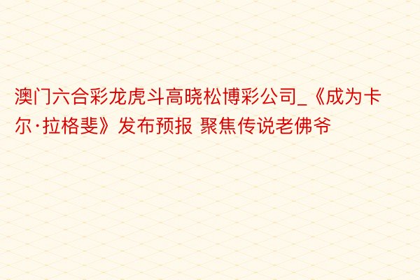 澳门六合彩龙虎斗高晓松博彩公司_《成为卡尔·拉格斐》发布预报 聚焦传说老佛爷