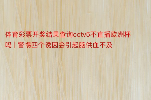 体育彩票开奖结果查询cctv5不直播欧洲杯吗 | 警惕四个诱因会引起脑供血不及