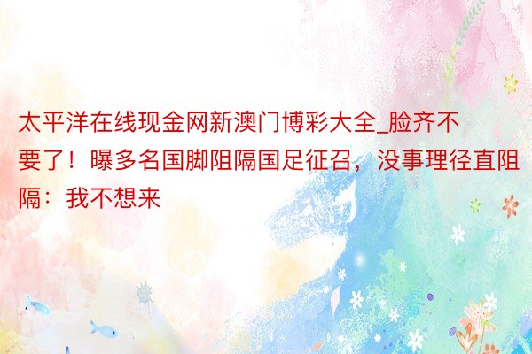 太平洋在线现金网新澳门博彩大全_脸齐不要了！曝多名国脚阻隔国足征召，没事理径直阻隔：我不想来