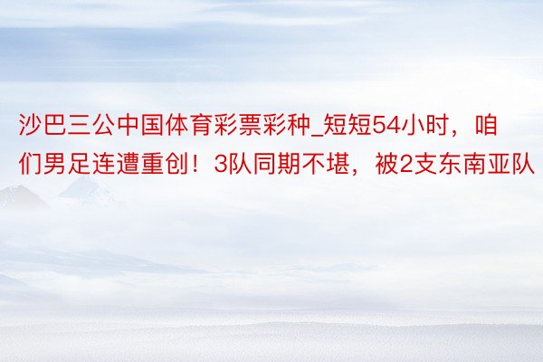 沙巴三公中国体育彩票彩种_短短54小时，咱们男足连遭重创！3队同期不堪，被2支东南亚队