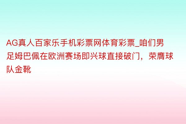 AG真人百家乐手机彩票网体育彩票_咱们男足姆巴佩在欧洲赛场即兴球直接破门，荣膺球队金靴