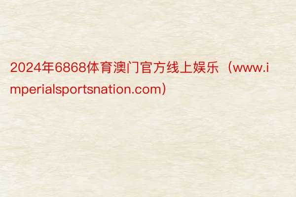 2024年6868体育澳门官方线上娱乐（www.imperialsportsnation.com）