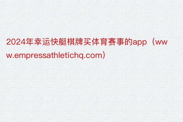 2024年幸运快艇棋牌买体育赛事的app（www.empressathletichq.com）