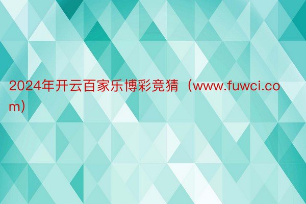 2024年开云百家乐博彩竞猜（www.fuwci.com）