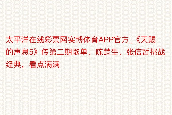 太平洋在线彩票网实博体育APP官方_《天赐的声息5》传第二期歌单，陈楚生、张信哲挑战经典，看点满满