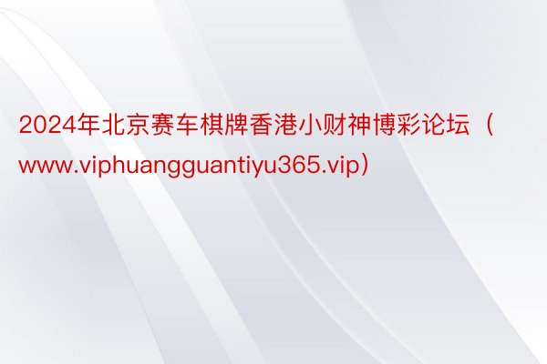 2024年北京赛车棋牌香港小财神博彩论坛（www.viphuangguantiyu365.vip）