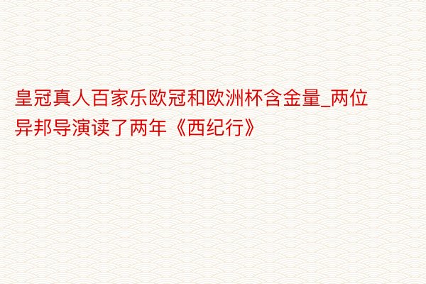 皇冠真人百家乐欧冠和欧洲杯含金量_两位异邦导演读了两年《西纪行》