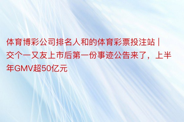 体育博彩公司排名人和的体育彩票投注站 | 交个一又友上市后第一份事迹公告来了，上半年GMV超50亿元