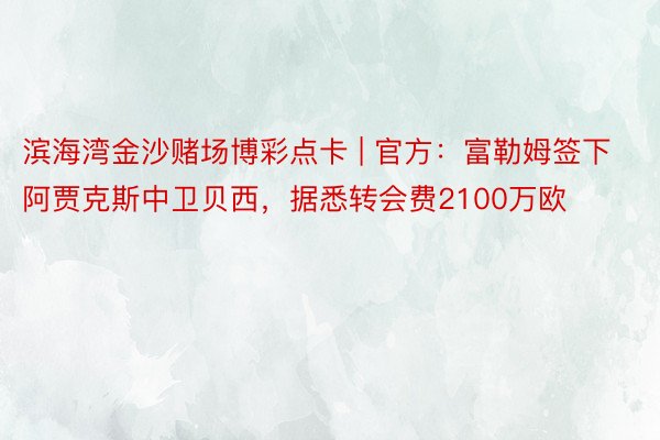 滨海湾金沙赌场博彩点卡 | 官方：富勒姆签下阿贾克斯中卫贝西，据悉转会费2100万欧