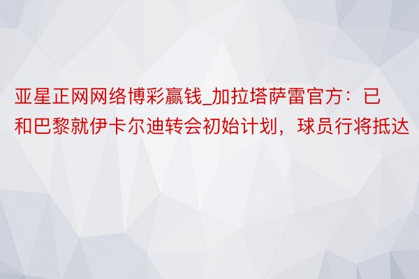 亚星正网网络博彩赢钱_加拉塔萨雷官方：已和巴黎就伊卡尔迪转会初始计划，球员行将抵达