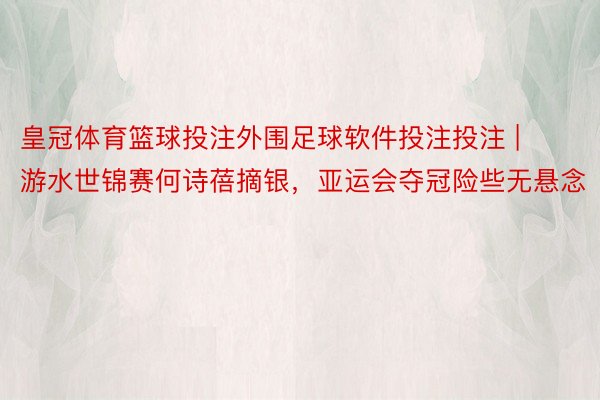 皇冠体育篮球投注外围足球软件投注投注 | 游水世锦赛何诗蓓摘银，亚运会夺冠险些无悬念