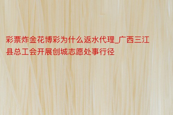 彩票炸金花博彩为什么返水代理_广西三江县总工会开展创城志愿处事行径