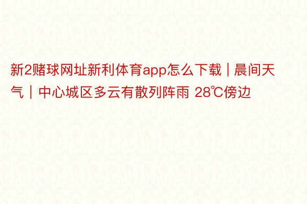 新2赌球网址新利体育app怎么下载 | 晨间天气｜中心城区多云有散列阵雨 28℃傍边