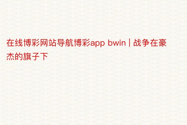 在线博彩网站导航博彩app bwin | 战争在豪杰的旗子下