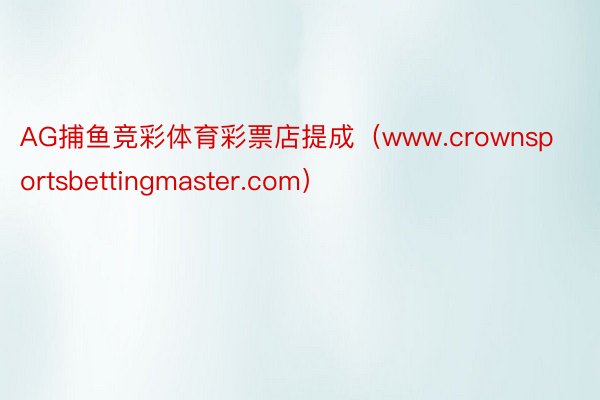 AG捕鱼竞彩体育彩票店提成（www.crownsportsbettingmaster.com）