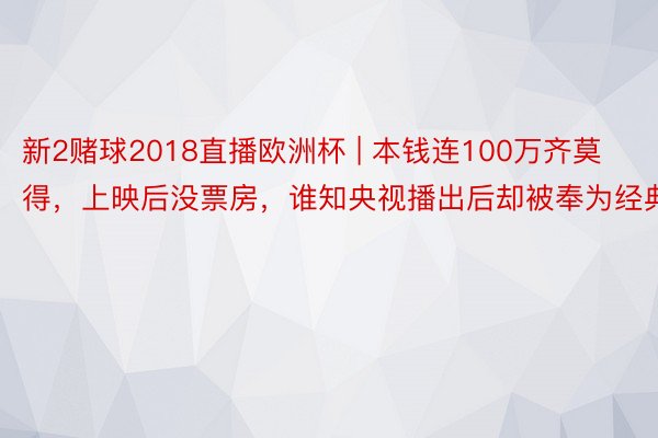 新2赌球2018直播欧洲杯 | 本钱连100万齐莫得，上映后没票房，谁知央视播出后却被奉为经典