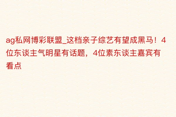 ag私网博彩联盟_这档亲子综艺有望成黑马！4位东谈主气明星有话题，4位素东谈主嘉宾有看点