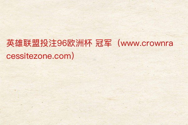 英雄联盟投注96欧洲杯 冠军（www.crownracessitezone.com）