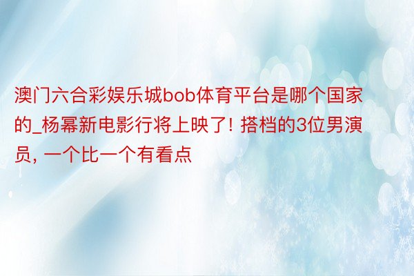 澳门六合彩娱乐城bob体育平台是哪个国家的_杨幂新电影行将上映了! 搭档的3位男演员, 一个比一个有看点